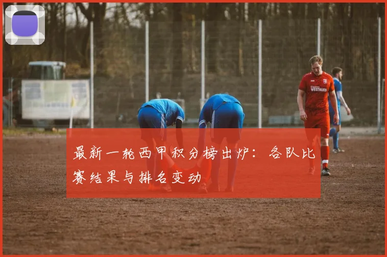 最新一轮西甲积分榜出炉：各队比赛结果与排名变动