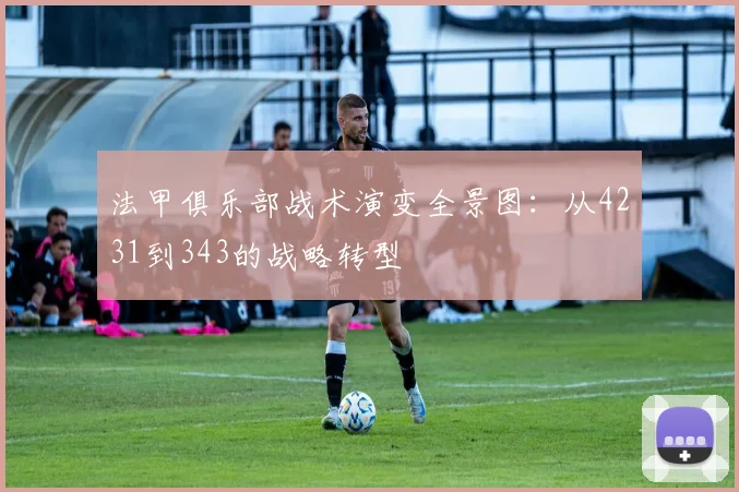 法甲俱乐部战术演变全景图：从4231到343的战略转型