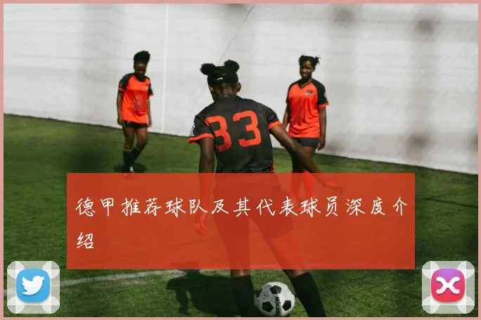 德甲推荐球队及其代表球员深度介绍