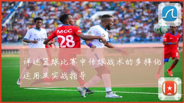 详述篮球比赛中传球战术的多样化运用及实战指导