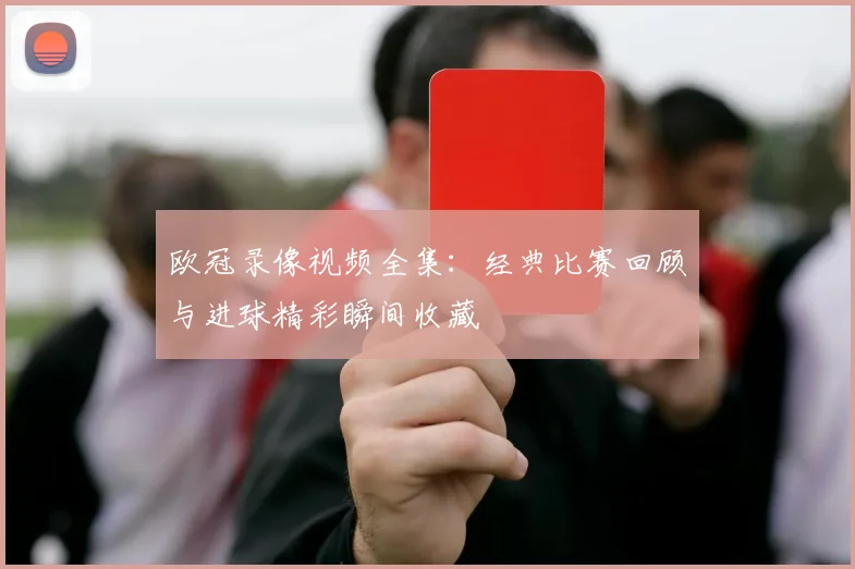 欧冠录像视频全集：经典比赛回顾与进球精彩瞬间收藏