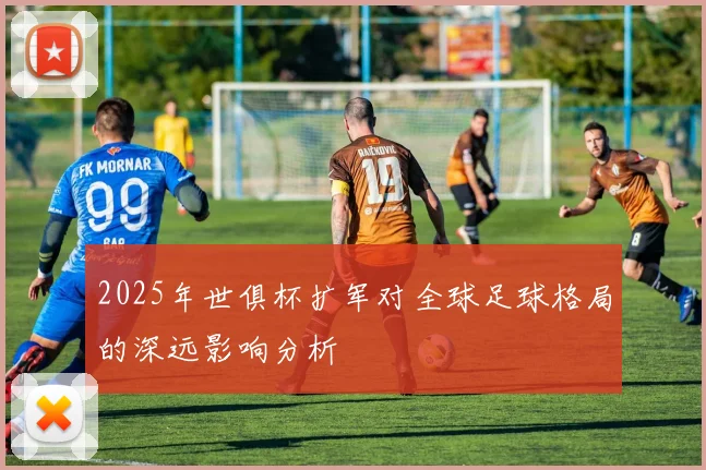 2025年世俱杯扩军对全球足球格局的深远影响分析