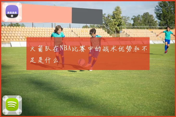 火箭队在NBA比赛中的战术优势和不足是什么