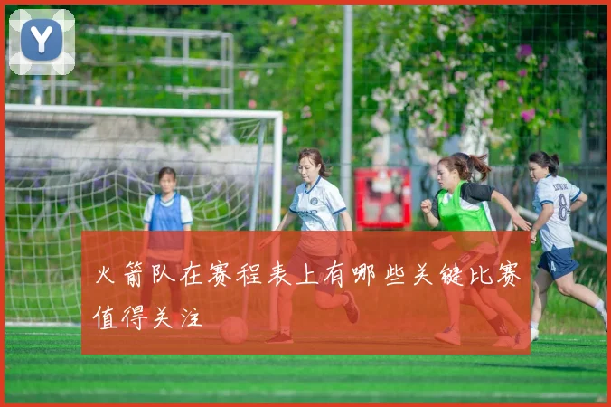 火箭队在赛程表上有哪些关键比赛值得关注