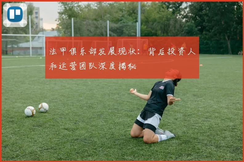 法甲俱乐部发展现状：背后投资人和运营团队深度揭秘