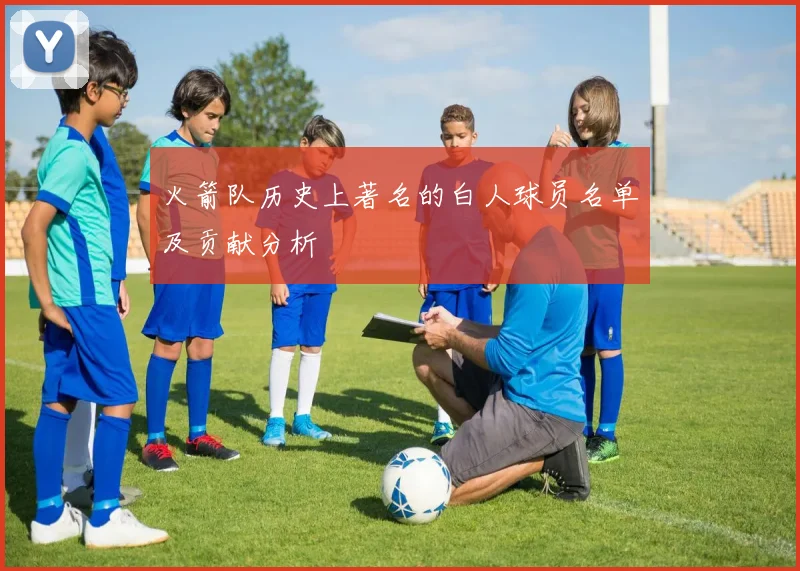 火箭队历史上著名的白人球员名单及贡献分析