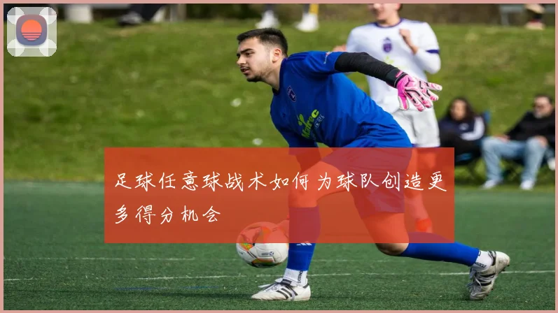足球任意球战术如何为球队创造更多得分机会