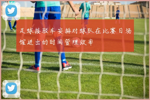 足球接驳车安排对球队在比赛日场馆进出的时间管理效率
