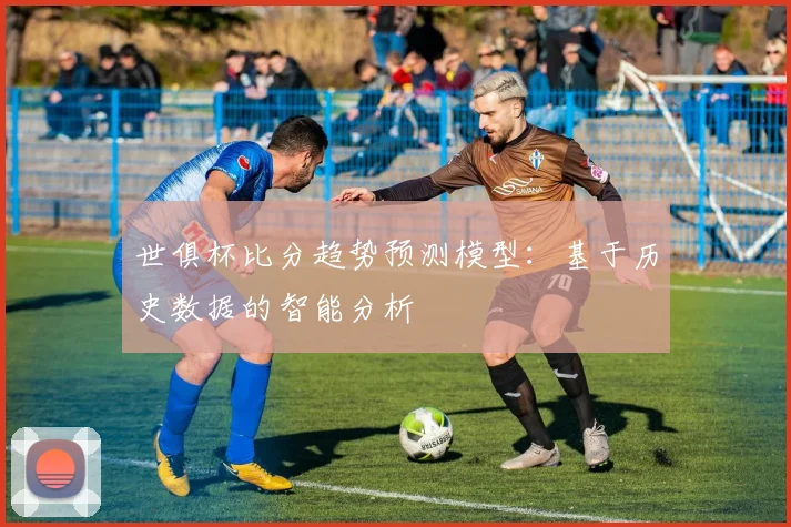 世俱杯比分趋势预测模型：基于历史数据的智能分析