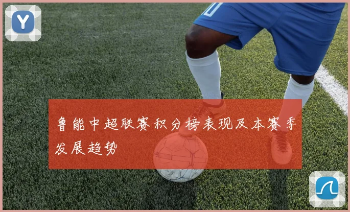 鲁能中超联赛积分榜表现及本赛季发展趋势